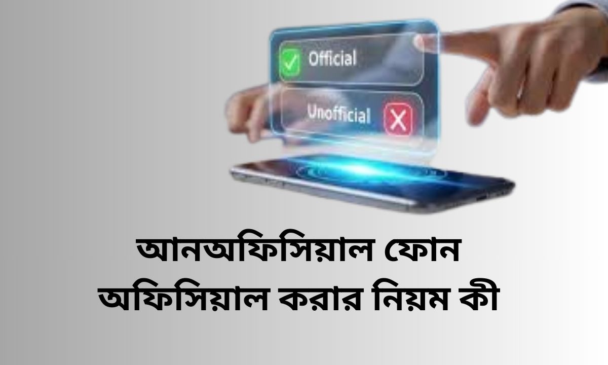 আনঅফিসিয়াল ফোন অফিসিয়াল করার নিয়ম কী